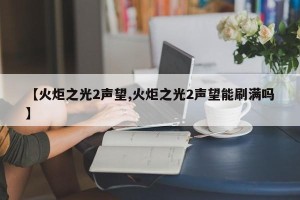 【火炬之光2声望,火炬之光2声望能刷满吗】