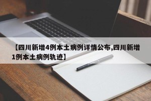 【四川新增4例本土病例详情公布,四川新增1例本土病例轨迹】