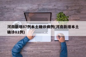 河南新增87例本土确诊病例(河南新增本土确诊81例)