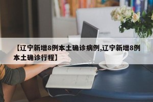 【辽宁新增8例本土确诊病例,辽宁新增8例本土确诊行程】