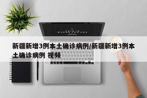 新疆新增3例本土确诊病例/新疆新增3例本土确诊病例 视频