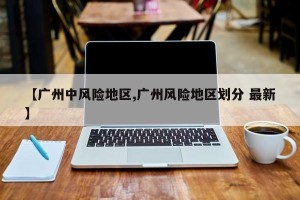 【广州中风险地区,广州风险地区划分 最新】