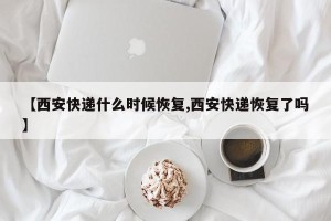 【西安快递什么时候恢复,西安快递恢复了吗】