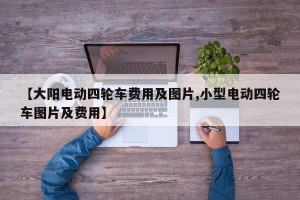 【大阳电动四轮车费用及图片,小型电动四轮车图片及费用】