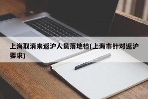 上海取消来返沪人员落地检(上海市针对返沪要求)