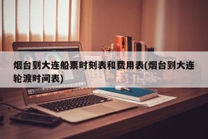 烟台到大连船票时刻表和费用表(烟台到大连轮渡时间表)