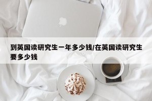 到英国读研究生一年多少钱/在英国读研究生要多少钱