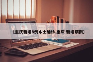 【重庆新增8例本土确诊,重庆 新增病例】