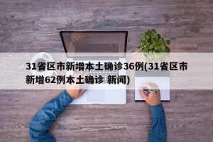 31省区市新增本土确诊36例(31省区市新增62例本土确诊 新闻)