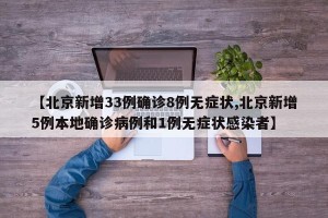 【北京新增33例确诊8例无症状,北京新增5例本地确诊病例和1例无症状感染者】