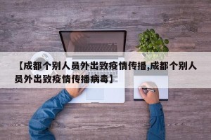 【成都个别人员外出致疫情传播,成都个别人员外出致疫情传播病毒】