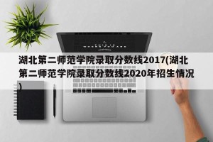 湖北第二师范学院录取分数线2017(湖北第二师范学院录取分数线2020年招生情况)