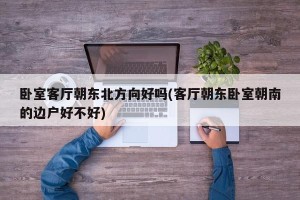 卧室客厅朝东北方向好吗(客厅朝东卧室朝南的边户好不好)