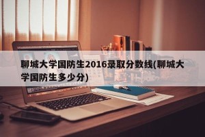 聊城大学国防生2016录取分数线(聊城大学国防生多少分)