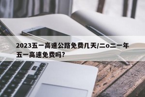 2023五一高速公路免费几天/二o二一年五一高速免费吗?