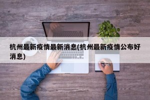 杭州最新疫情最新消息(杭州最新疫情公布好消息)