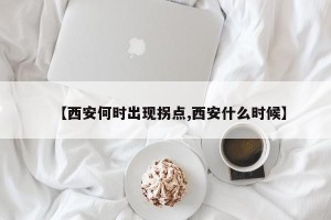 【西安何时出现拐点,西安什么时候】