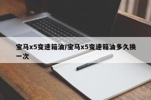 宝马x5变速箱油/宝马x5变速箱油多久换一次