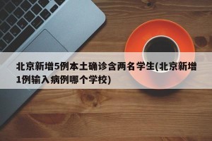北京新增5例本土确诊含两名学生(北京新增1例输入病例哪个学校)