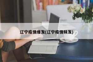 辽宁疫情爆发(辽宁疫情频发)
