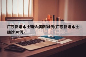 广东新增本土确诊病例34例(广东新增本土确诊30例)