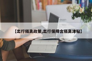 【出行隔离政策,出行保障含隔离津贴】
