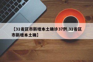 【31省区市新增本土确诊37例,31省区市新增本土确】