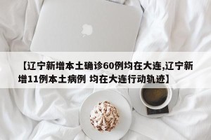 【辽宁新增本土确诊60例均在大连,辽宁新增11例本土病例 均在大连行动轨迹】