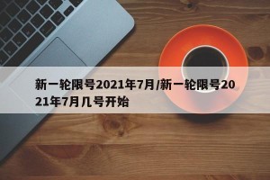 新一轮限号2021年7月/新一轮限号2021年7月几号开始
