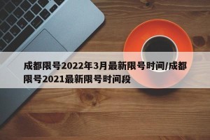 成都限号2022年3月最新限号时间/成都限号2021最新限号时间段