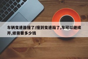 车辆变速器撞了/撞到变速箱了,车可以继续开,修需要多少钱