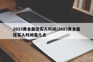 2023黄金最佳买入时间/2023黄金最佳买入时间是几点