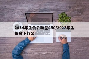 2024年金价会跌至450/2023年金价会下行么