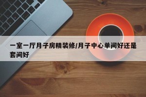 一室一厅月子房精装修/月子中心单间好还是套间好