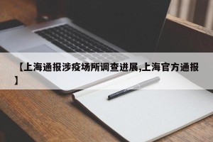 【上海通报涉疫场所调查进展,上海官方通报】