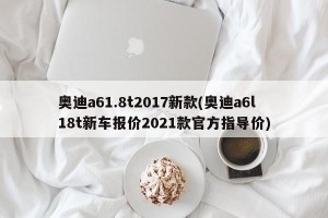 奥迪a61.8t2017新款(奥迪a6l18t新车报价2021款官方指导价)
