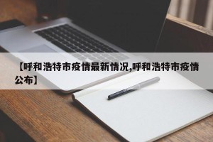 【呼和浩特市疫情最新情况,呼和浩特市疫情公布】