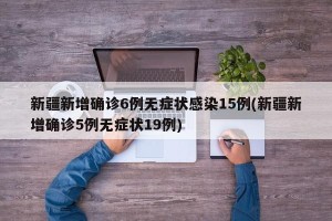 新疆新增确诊6例无症状感染15例(新疆新增确诊5例无症状19例)