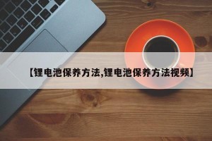 【锂电池保养方法,锂电池保养方法视频】