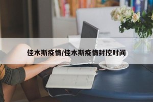 佳木斯疫情/佳木斯疫情封控时间