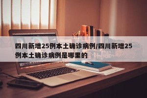 四川新增25例本土确诊病例/四川新增25例本土确诊病例是哪里的