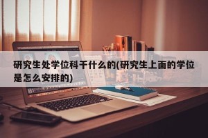 研究生处学位科干什么的(研究生上面的学位是怎么安排的)