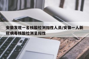 安徽发现一名核酸检测阳性人员/安徽一人新冠病毒核酸检测呈阳性
