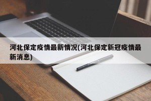 河北保定疫情最新情况(河北保定新冠疫情最新消息)