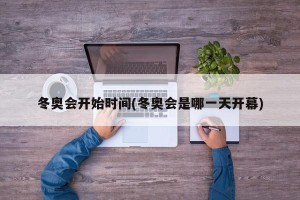 冬奥会开始时间(冬奥会是哪一天开幕)