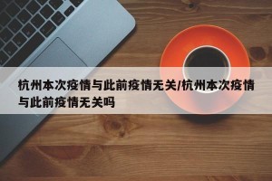 杭州本次疫情与此前疫情无关/杭州本次疫情与此前疫情无关吗