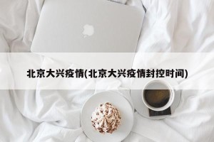 北京大兴疫情(北京大兴疫情封控时间)
