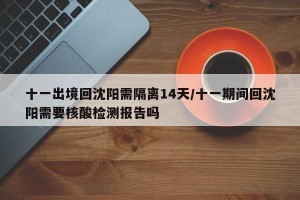 十一出境回沈阳需隔离14天/十一期间回沈阳需要核酸检测报告吗
