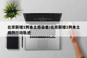 北京新增1例本土感染者/北京新增1例本土病例行动轨迹