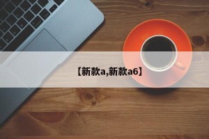 【新款a,新款a6】